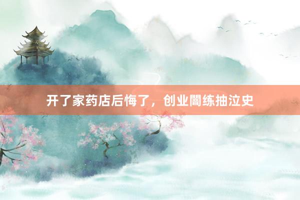 开了家药店后悔了,创业闇练抽泣史